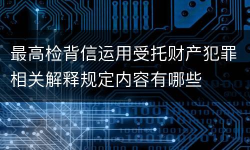 最高检背信运用受托财产犯罪相关解释规定内容有哪些