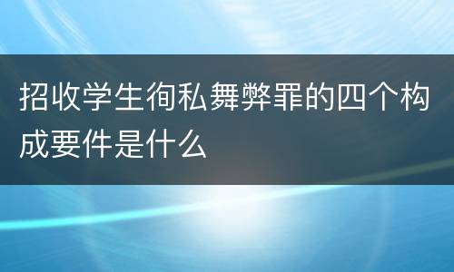 招收学生徇私舞弊罪的四个构成要件是什么
