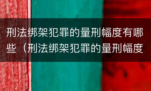 刑法绑架犯罪的量刑幅度有哪些（刑法绑架犯罪的量刑幅度有哪些要求）