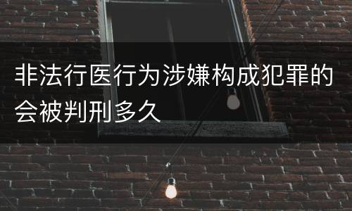 非法行医行为涉嫌构成犯罪的会被判刑多久