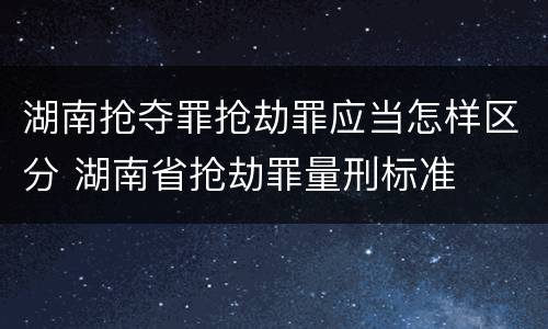 湖南抢夺罪抢劫罪应当怎样区分 湖南省抢劫罪量刑标准