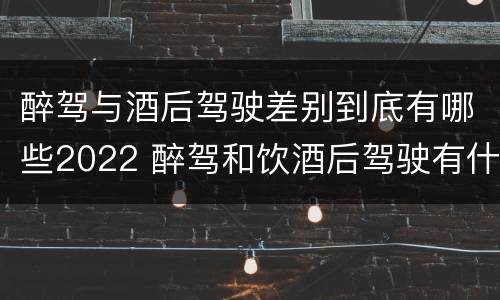 醉驾与酒后驾驶差别到底有哪些2022 醉驾和饮酒后驾驶有什么区别