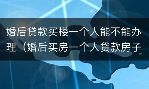 婚后贷款买楼一个人能不能办理（婚后买房一个人贷款房子属于共同财产吗）