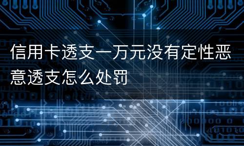 信用卡透支一万元没有定性恶意透支怎么处罚