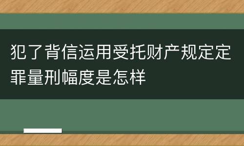 犯了背信运用受托财产规定定罪量刑幅度是怎样