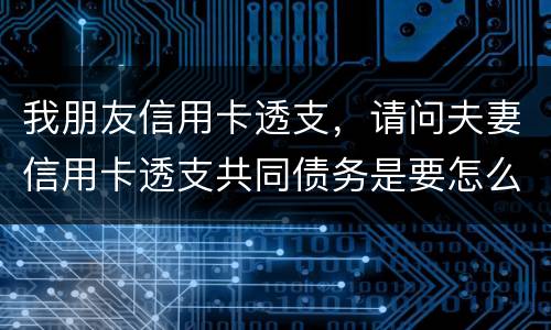 我朋友信用卡透支，请问夫妻信用卡透支共同债务是要怎么处理