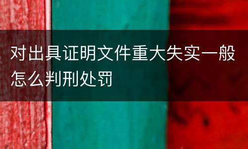 对出具证明文件重大失实一般怎么判刑处罚