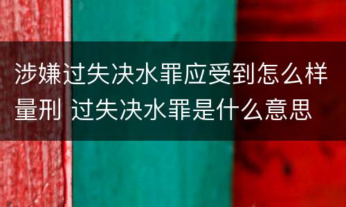 涉嫌过失决水罪应受到怎么样量刑 过失决水罪是什么意思