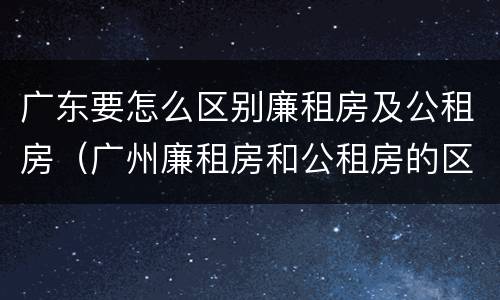 广东要怎么区别廉租房及公租房（广州廉租房和公租房的区别）