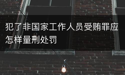 犯了非国家工作人员受贿罪应怎样量刑处罚