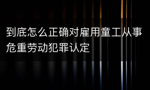 到底怎么正确对雇用童工从事危重劳动犯罪认定