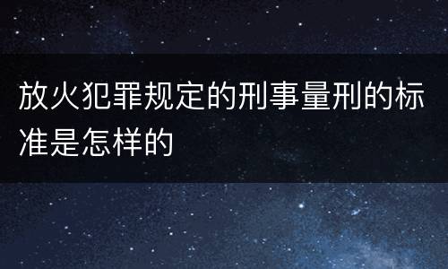 放火犯罪规定的刑事量刑的标准是怎样的