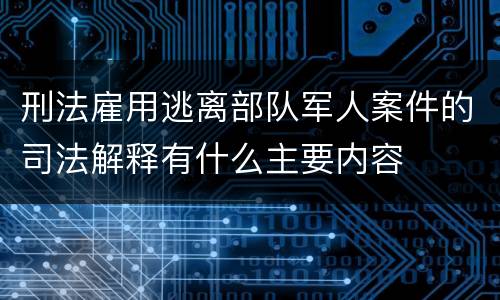 刑法雇用逃离部队军人案件的司法解释有什么主要内容