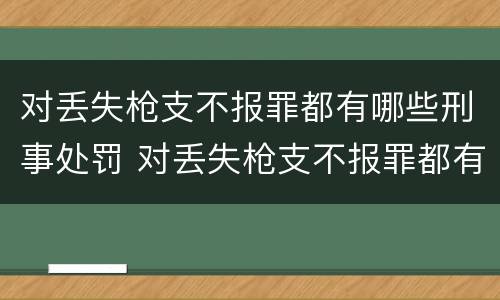 对丢失枪支不报罪都有哪些刑事处罚 对丢失枪支不报罪都有哪些刑事处罚案例