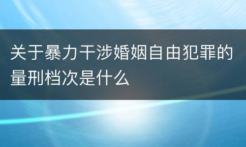 关于暴力干涉婚姻自由犯罪的量刑档次是什么