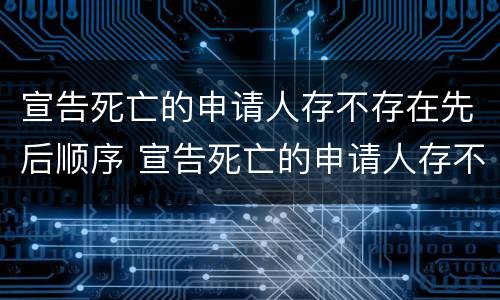 宣告死亡的申请人存不存在先后顺序 宣告死亡的申请人存不存在先后顺序错误