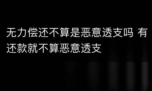 无力偿还不算是恶意透支吗 有还款就不算恶意透支