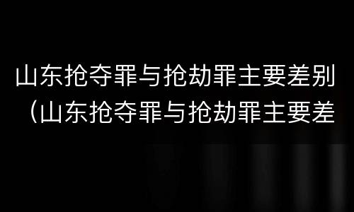 山东抢夺罪与抢劫罪主要差别（山东抢夺罪与抢劫罪主要差别是什么）