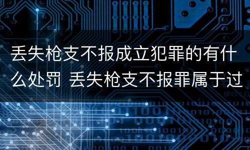 丢失枪支不报成立犯罪的有什么处罚 丢失枪支不报罪属于过失犯罪吗