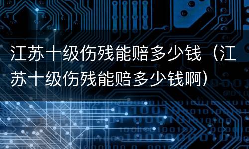 江苏十级伤残能赔多少钱（江苏十级伤残能赔多少钱啊）