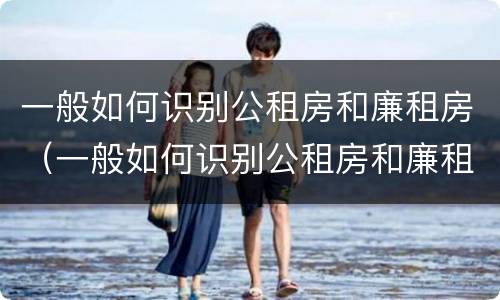 一般如何识别公租房和廉租房（一般如何识别公租房和廉租房的区别）
