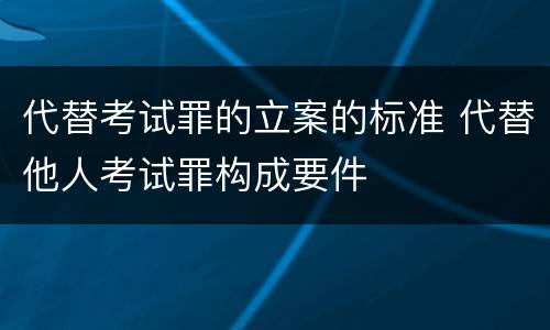 代替考试罪的立案的标准 代替他人考试罪构成要件