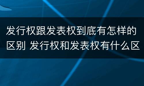 发行权跟发表权到底有怎样的区别 发行权和发表权有什么区别