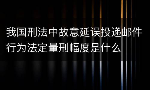 我国刑法中故意延误投递邮件行为法定量刑幅度是什么