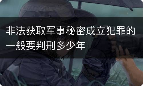 非法获取军事秘密成立犯罪的一般要判刑多少年