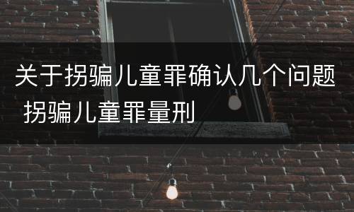 关于拐骗儿童罪确认几个问题 拐骗儿童罪量刑