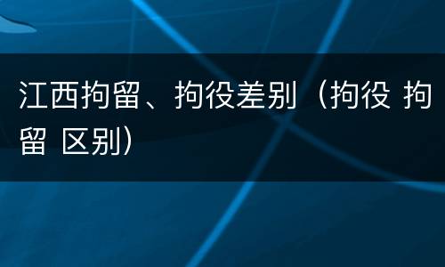 江西拘留、拘役差别（拘役 拘留 区别）