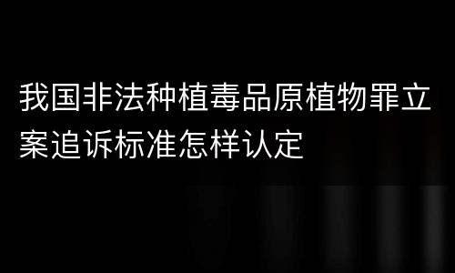 我国非法种植毒品原植物罪立案追诉标准怎样认定