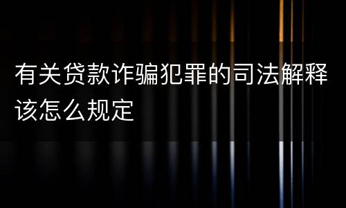 有关贷款诈骗犯罪的司法解释该怎么规定