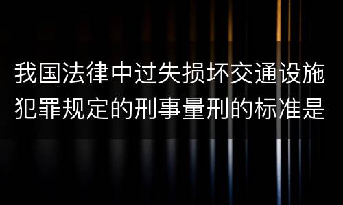 我国法律中过失损坏交通设施犯罪规定的刑事量刑的标准是什么