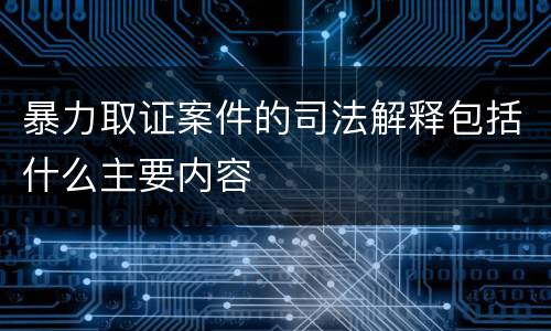 暴力取证案件的司法解释包括什么主要内容