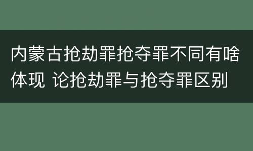 内蒙古抢劫罪抢夺罪不同有啥体现 论抢劫罪与抢夺罪区别