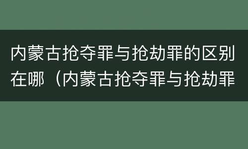 内蒙古抢夺罪与抢劫罪的区别在哪（内蒙古抢夺罪与抢劫罪的区别在哪儿）