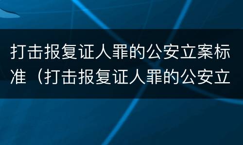 打击报复证人罪的公安立案标准（打击报复证人罪的公安立案标准是）