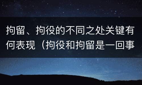 拘留、拘役的不同之处关键有何表现（拘役和拘留是一回事么）