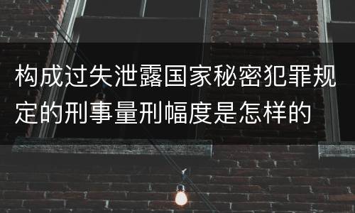 构成过失泄露国家秘密犯罪规定的刑事量刑幅度是怎样的