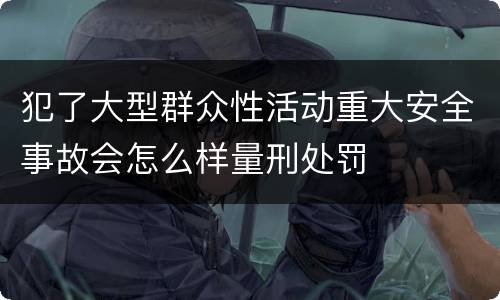 犯了大型群众性活动重大安全事故会怎么样量刑处罚