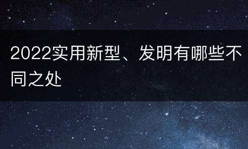 2022实用新型、发明有哪些不同之处
