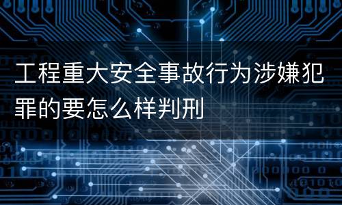 工程重大安全事故行为涉嫌犯罪的要怎么样判刑
