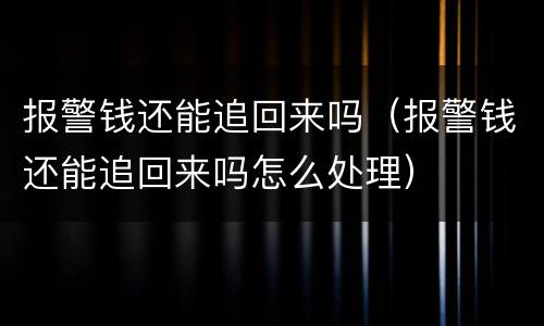 报警钱还能追回来吗（报警钱还能追回来吗怎么处理）
