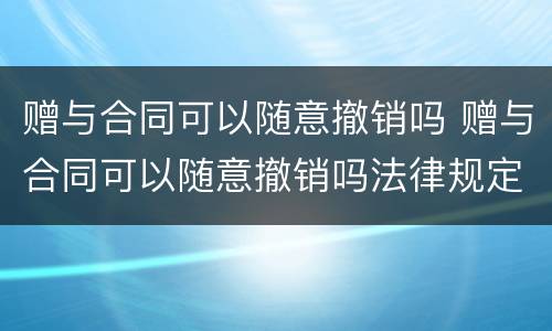 赠与合同可以随意撤销吗 赠与合同可以随意撤销吗法律规定