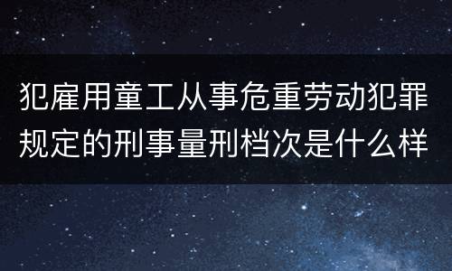 犯雇用童工从事危重劳动犯罪规定的刑事量刑档次是什么样的
