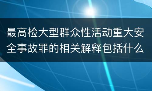 最高检大型群众性活动重大安全事故罪的相关解释包括什么重要内容