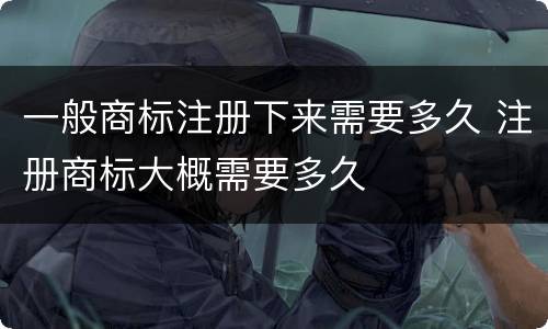 一般商标注册下来需要多久 注册商标大概需要多久