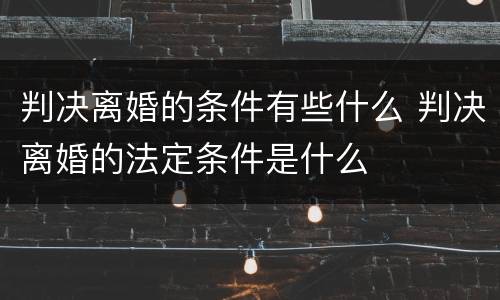 判决离婚的条件有些什么 判决离婚的法定条件是什么