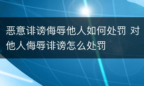 恶意诽谤侮辱他人如何处罚 对他人侮辱诽谤怎么处罚